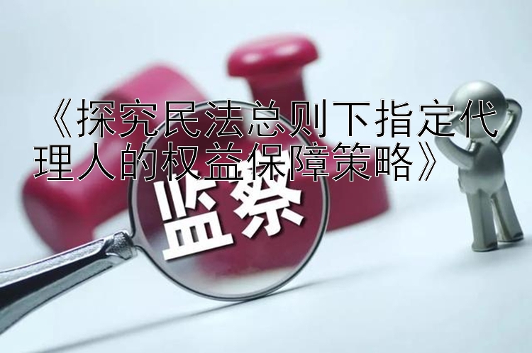 《探究民法总则下指定代理人的权益保障策略》