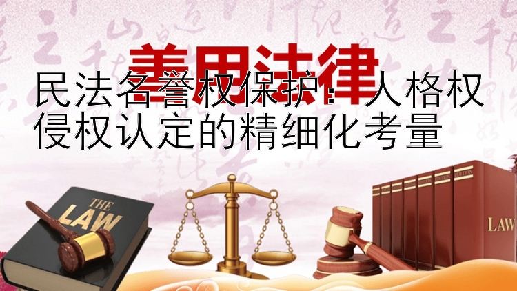 民法名誉权保护：人格权侵权认定的精细化考量