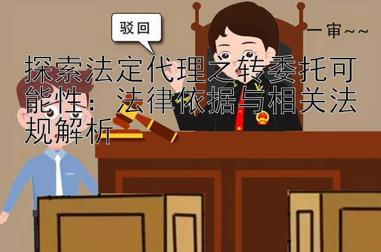 探索法定代理之转委托可能性：法律依据与相关法规解析