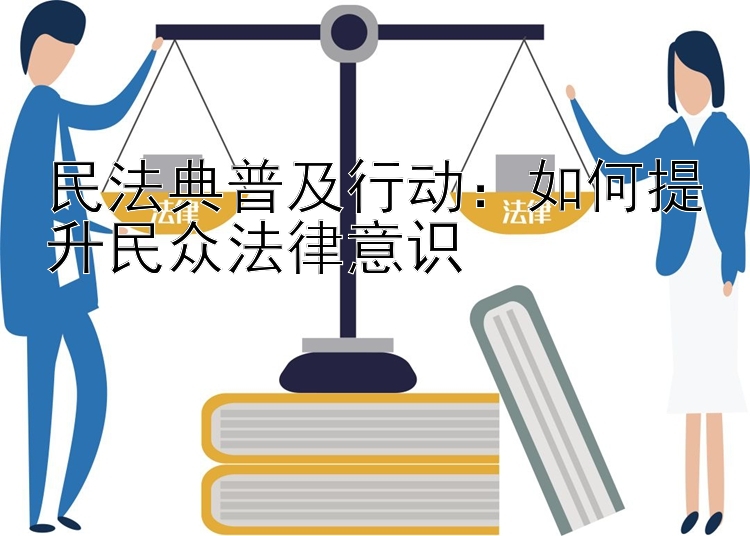 民法典普及行动：如何提升民众法律意识