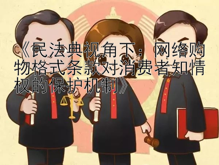 《民法典视角下：网络购物格式条款对消费者知情权的保护机制》