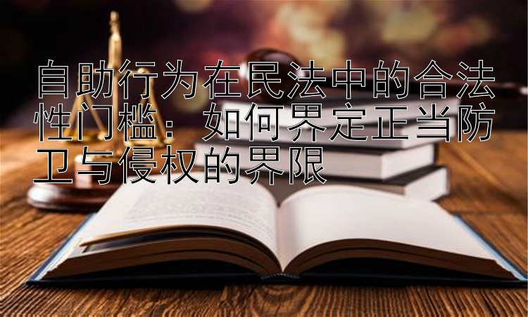 自助行为在民法中的合法性门槛：如何界定正当防卫与侵权的界限