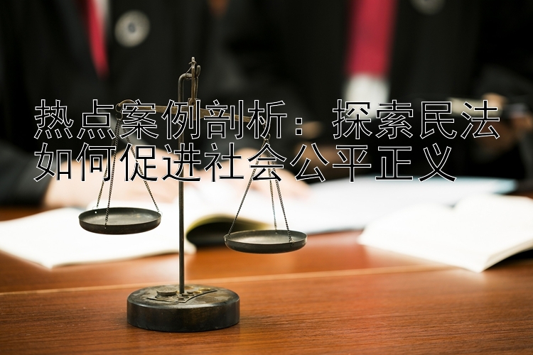 热点案例剖析：探索民法如何促进社会公平正义