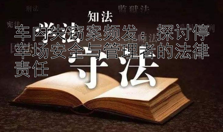 车内失窃案频发：探讨停车场安全与管理者的法律责任