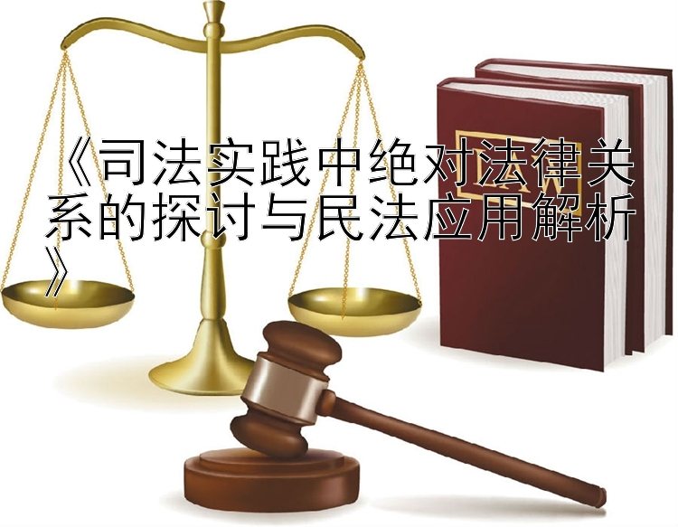 《司法实践中绝对法律关系的探讨与民法应用解析》