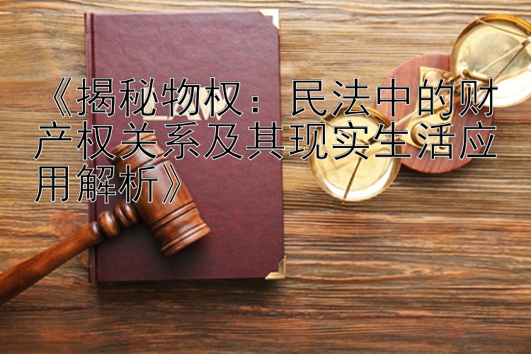 《揭秘物权：民法中的财产权关系及其现实生活应用解析》