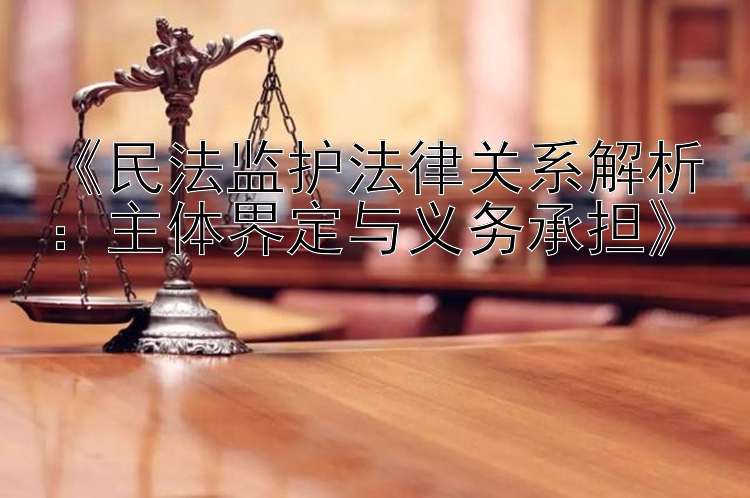 《民法监护法律关系解析：主体界定与义务承担》