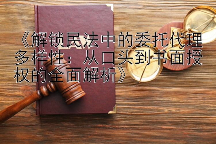 《解锁民法中的委托代理多样性：从口头到书面授权的全面解析》