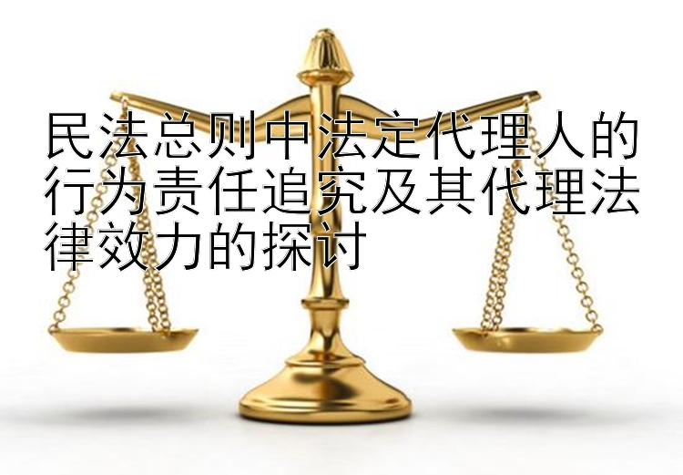 民法总则中法定代理人的行为责任追究及其代理法律效力的探讨