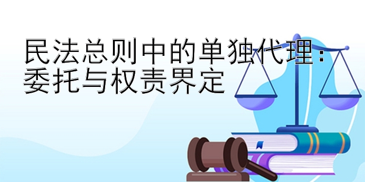 民法总则中的单独代理：委托与权责界定