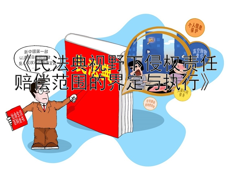 《民法典视野下侵权责任赔偿范围的界定与执行》