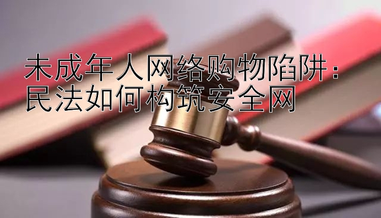 未成年人网络购物陷阱：民法如何构筑安全网