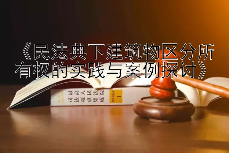 《民法典下建筑物区分所有权的实践与案例探讨》