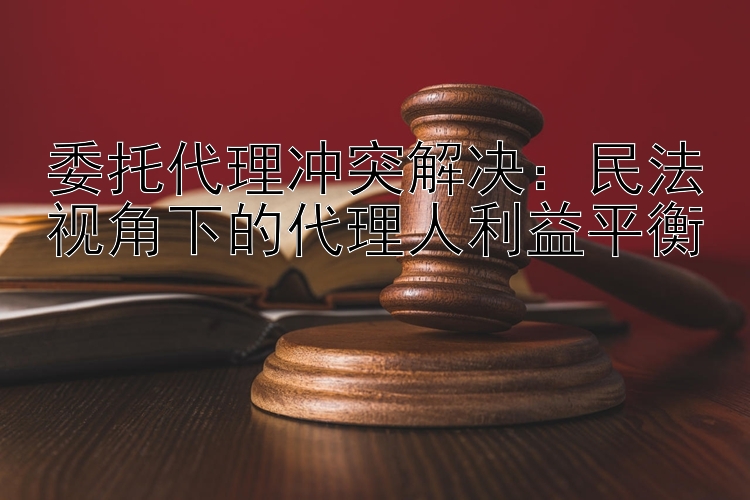 委托代理冲突解决：民法视角下的代理人利益平衡