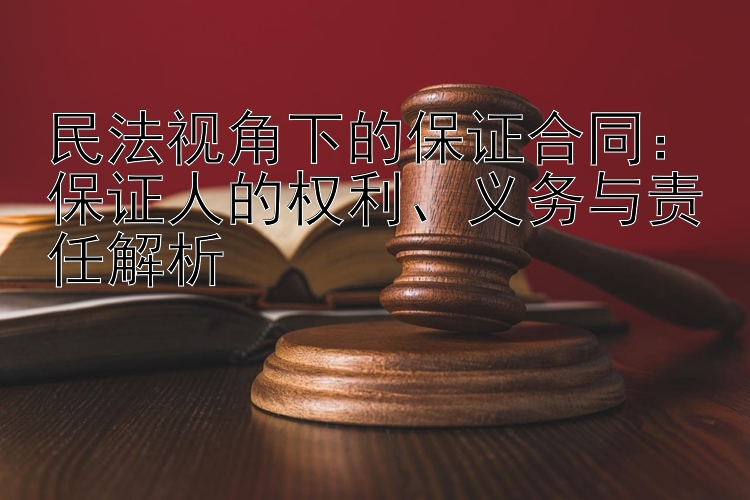 民法视角下的保证合同：保证人的权利、义务与责任解析