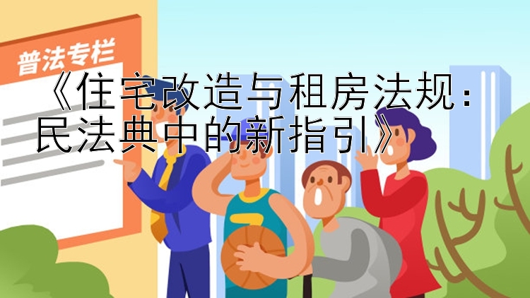 《住宅改造与租房法规：民法典中的新指引》