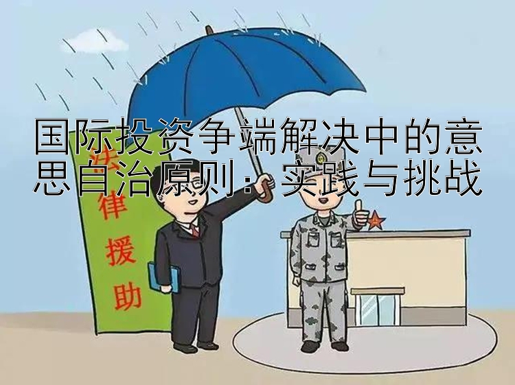 国际投资争端解决中的意思自治原则：实践与挑战