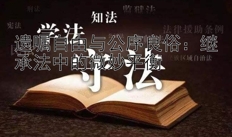 遗嘱自由与公序良俗：继承法中的微妙平衡