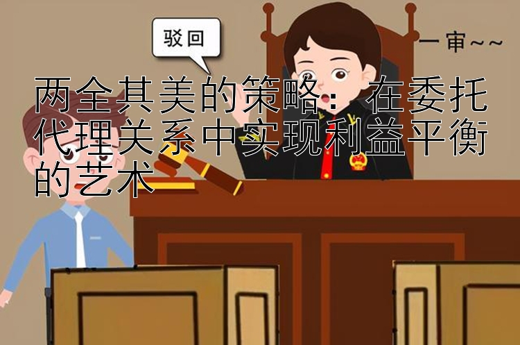 两全其美的策略：在委托代理关系中实现利益平衡的艺术