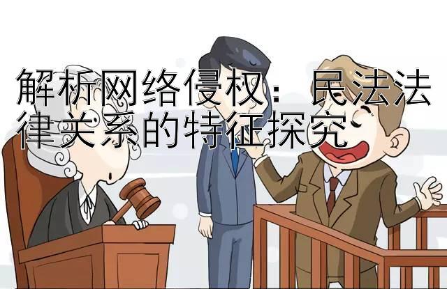 解析网络侵权：民法法律关系的特征探究