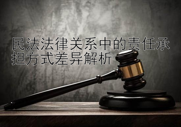 民法法律关系中的责任承担方式差异解析