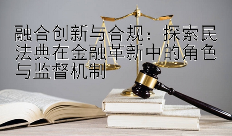 融合创新与合规：探索民法典在金融革新中的角色与监督机制