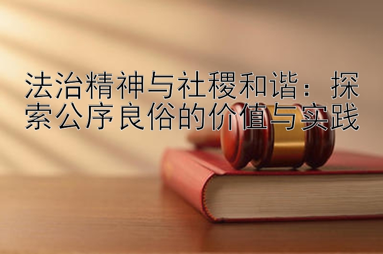 法治精神与社稷和谐：探索公序良俗的价值与实践