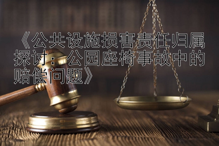 《公共设施损害责任归属探讨：公园座椅事故中的赔偿问题》