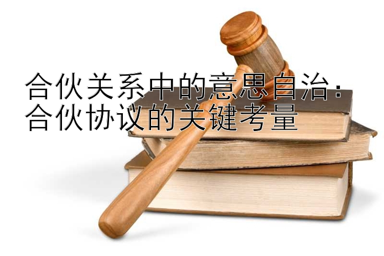 合伙关系中的意思自治：合伙协议的关键考量