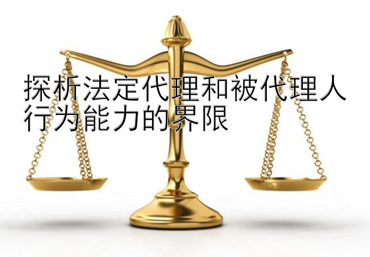 探析法定代理和被代理人行为能力的界限