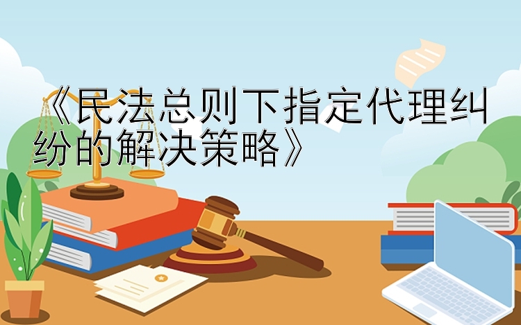 《民法总则下指定代理纠纷的解决策略》