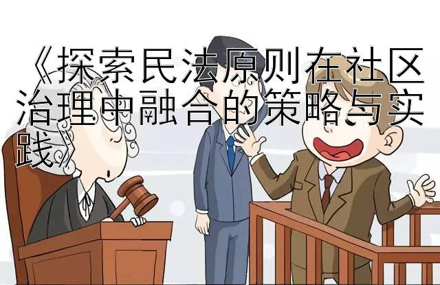 《探索民法原则在社区治理中融合的策略与实践》