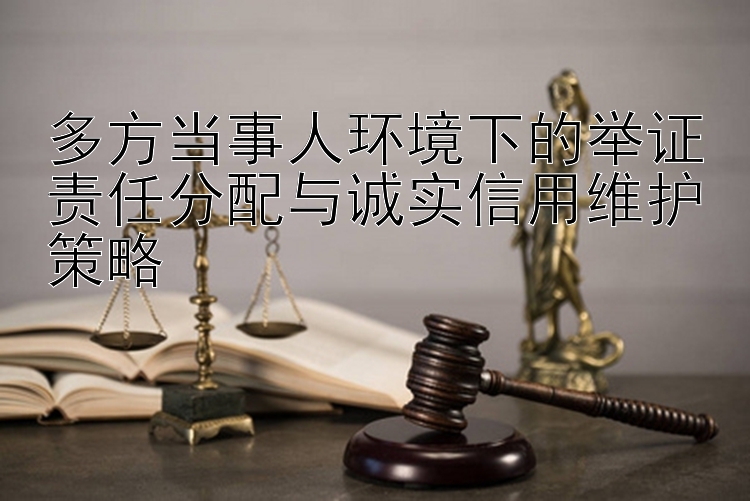 多方当事人环境下的举证责任分配与诚实信用维护策略