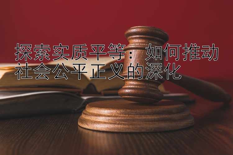 探索实质平等：如何推动社会公平正义的深化