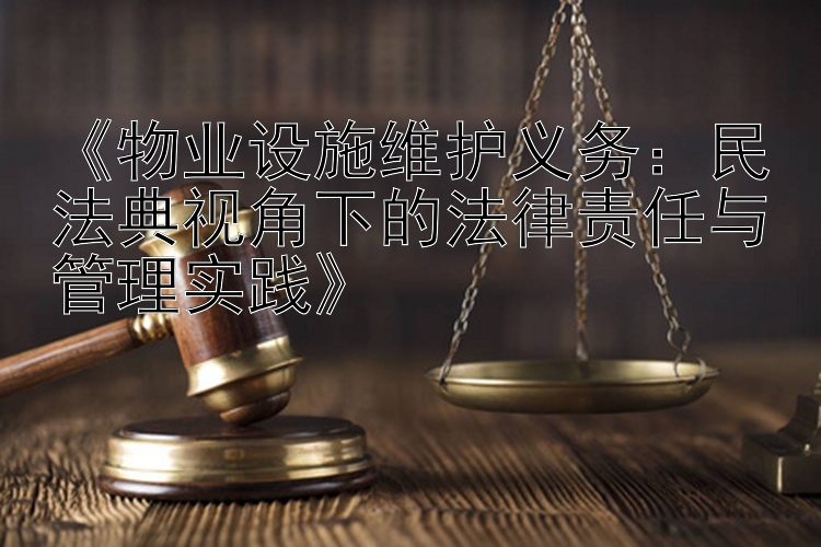 《物业设施维护义务：民法典视角下的法律责任与管理实践》