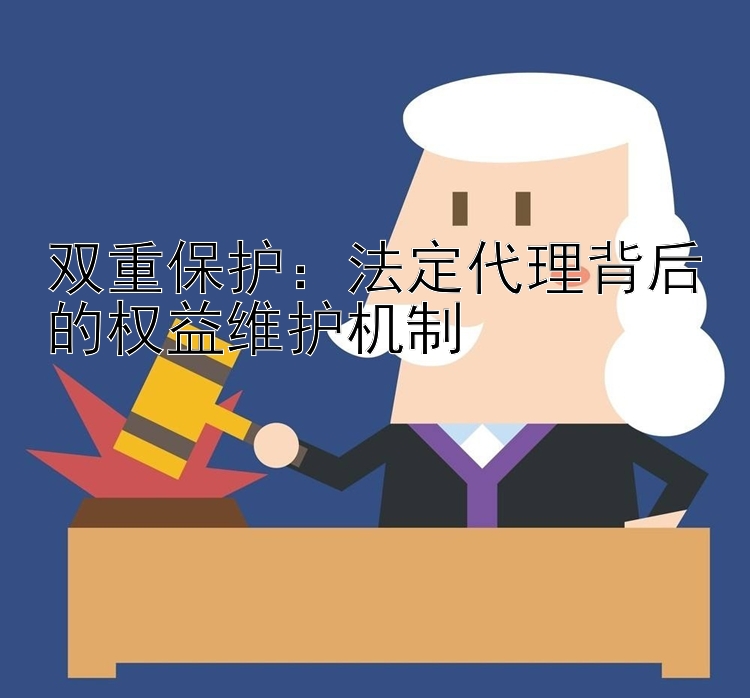 双重保护：法定代理背后的权益维护机制