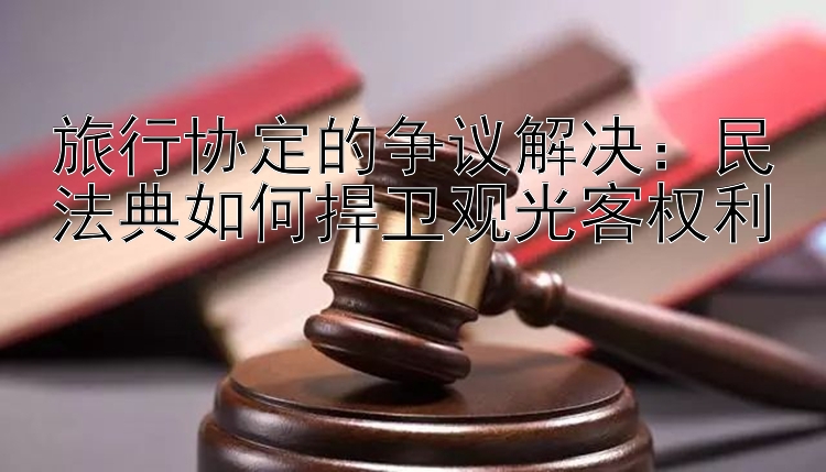 旅行协定的争议解决：民法典如何捍卫观光客权利