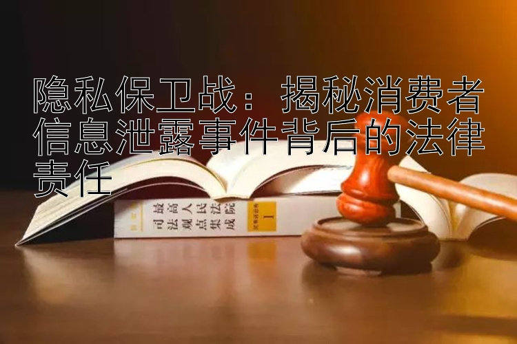 隐私保卫战：揭秘消费者信息泄露事件背后的法律责任