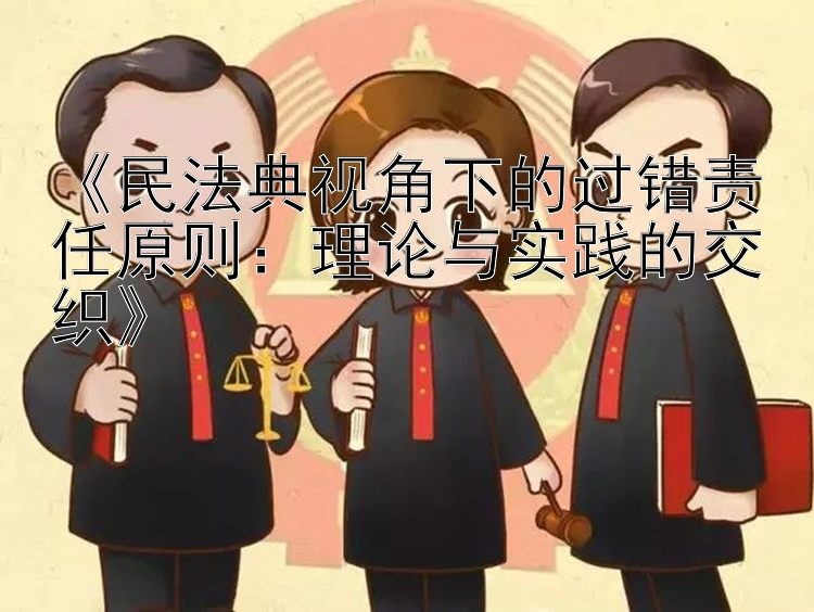 《民法典视角下的过错责任原则：理论与实践的交织》