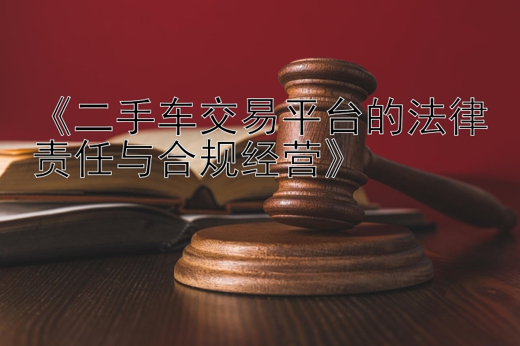 《二手车交易平台的法律责任与合规经营》