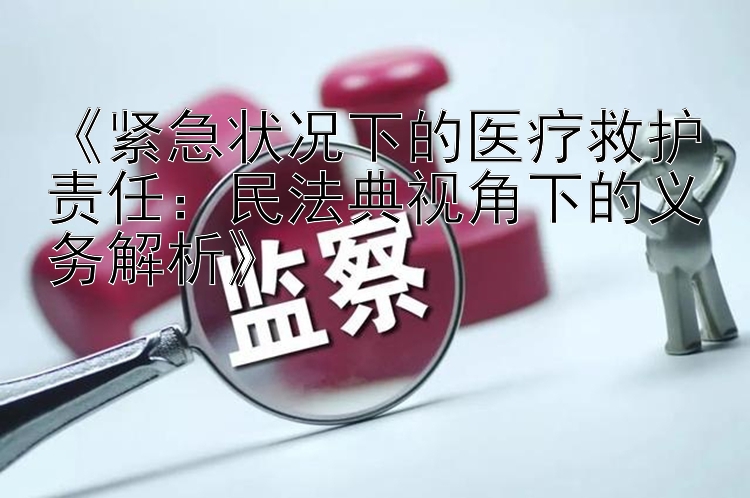 《紧急状况下的医疗救护责任：民法典视角下的义务解析》