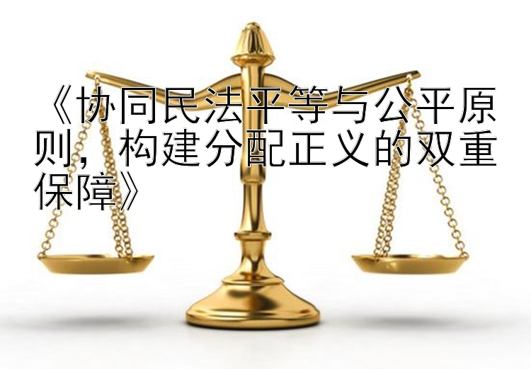 《协同民法平等与公平原则，构建分配正义的双重保障》