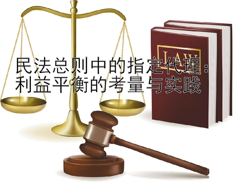 民法总则中的指定代理：利益平衡的考量与实践