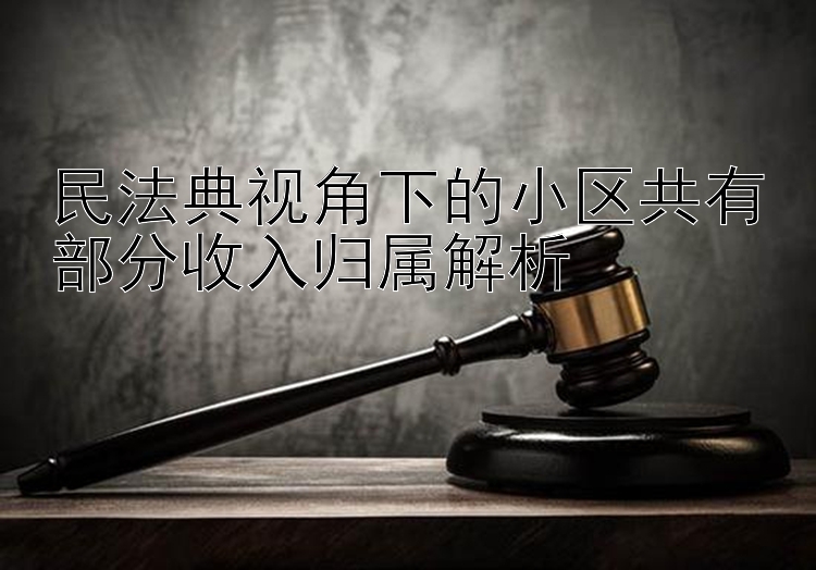 民法典视角下的小区共有部分收入归属解析