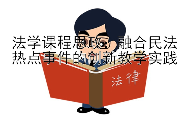 法学课程思政：融合民法热点事件的创新教学实践