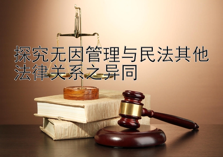 探究无因管理与民法其他法律关系之异同