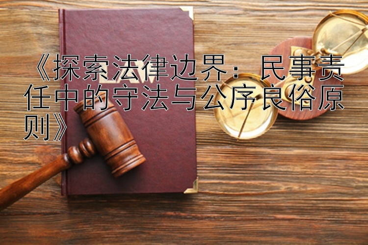 《探索法律边界：民事责任中的守法与公序良俗原则》