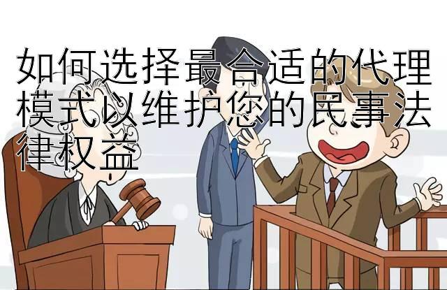 如何选择最合适的代理模式以维护您的民事法律权益