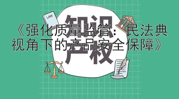 《强化质量监管：民法典视角下的产品安全保障》