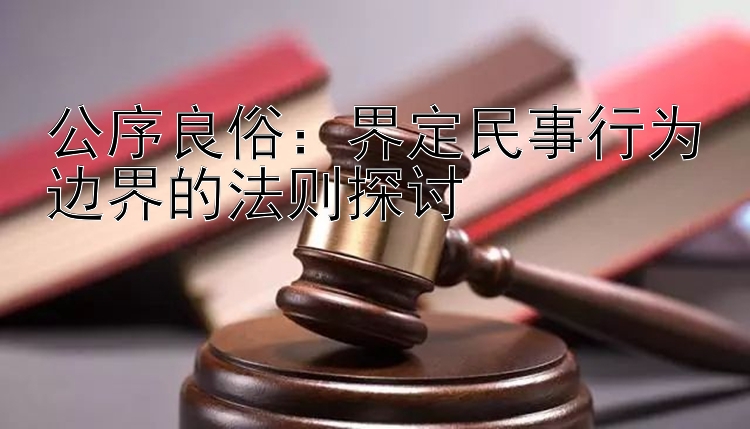 公序良俗：界定民事行为边界的法则探讨